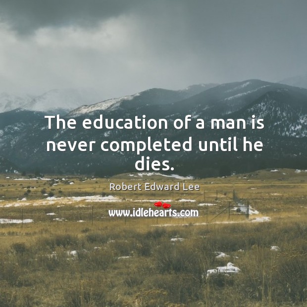 The education of a man is never completed until he dies. Robert Edward Lee Picture Quote