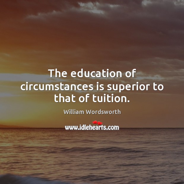 The education of circumstances is superior to that of tuition. William Wordsworth Picture Quote