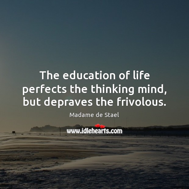 The education of life perfects the thinking mind, but depraves the frivolous. Madame de Stael Picture Quote