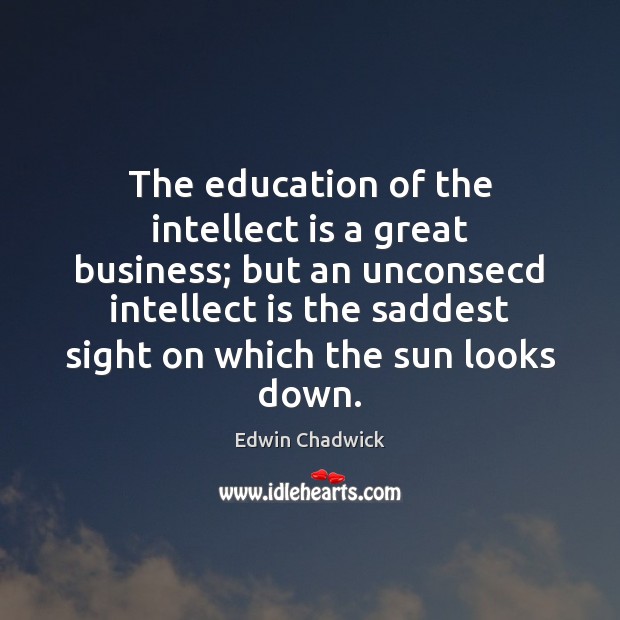 The education of the intellect is a great business; but an unconsecd Edwin Chadwick Picture Quote