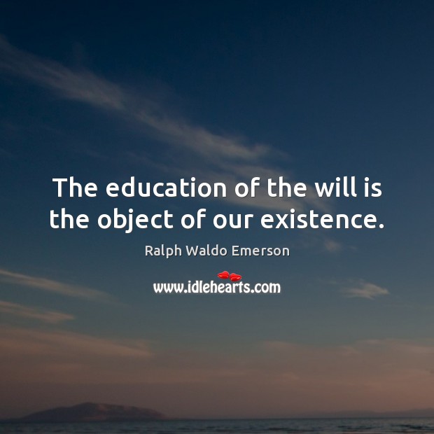 The education of the will is the object of our existence. Ralph Waldo Emerson Picture Quote