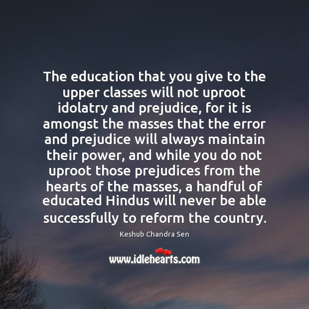 The education that you give to the upper classes will not uproot Keshub Chandra Sen Picture Quote
