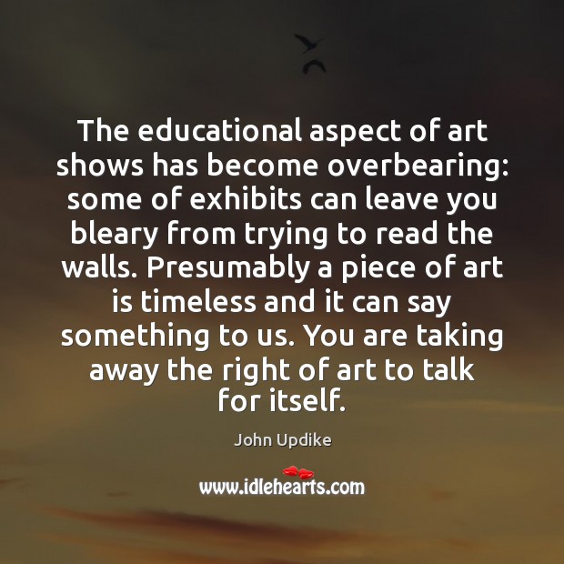 The educational aspect of art shows has become overbearing: some of exhibits John Updike Picture Quote
