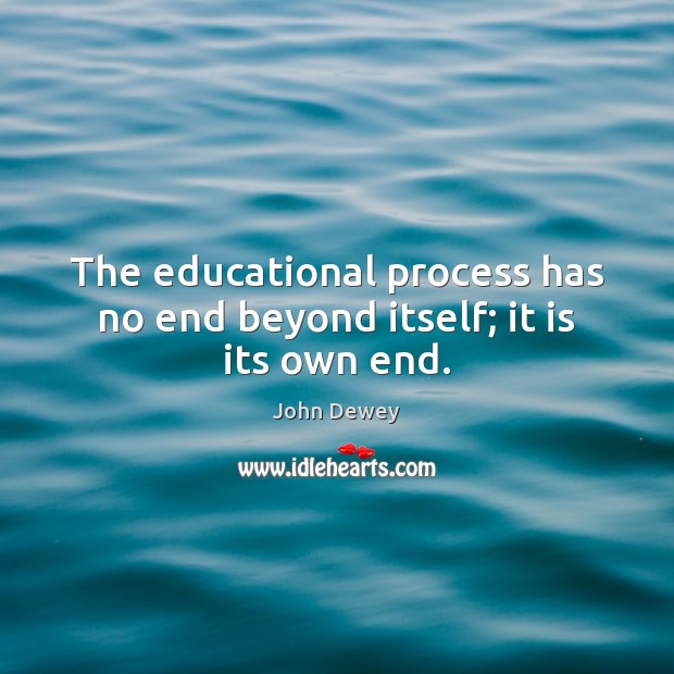 The educational process has no end beyond itself; it is its own end. John Dewey Picture Quote