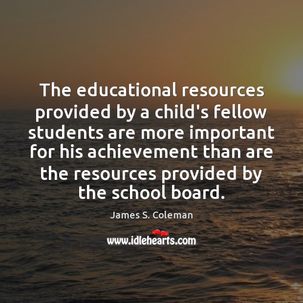 The educational resources provided by a child’s fellow students are more important James S. Coleman Picture Quote