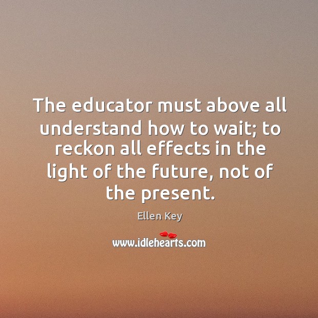 The educator must above all understand how to wait; Ellen Key Picture Quote