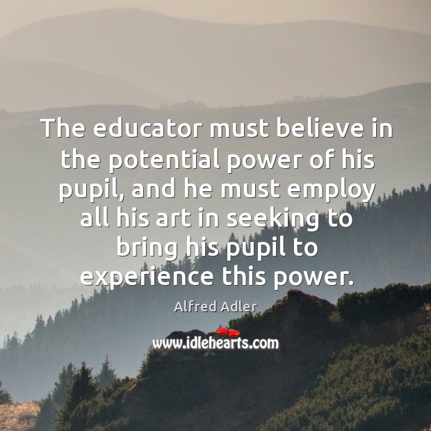 The educator must believe in the potential power of his pupil Alfred Adler Picture Quote