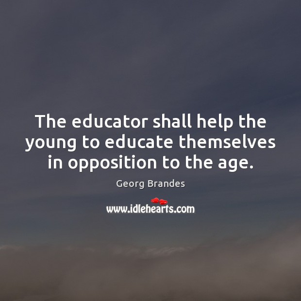 The educator shall help the young to educate themselves in opposition to the age. Georg Brandes Picture Quote