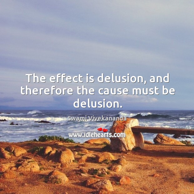 The effect is delusion, and therefore the cause must be delusion. Swami Vivekananda Picture Quote