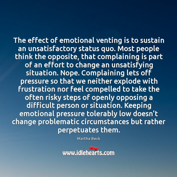 The effect of emotional venting is to sustain an unsatisfactory status quo. Martha Beck Picture Quote