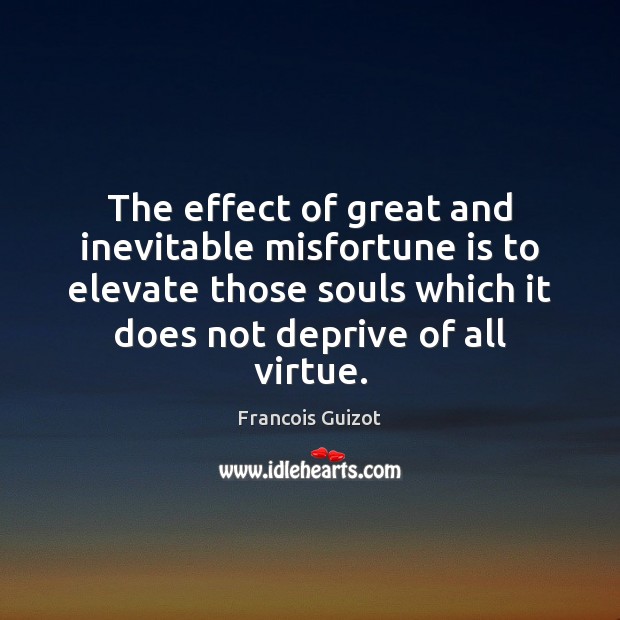 The effect of great and inevitable misfortune is to elevate those souls Francois Guizot Picture Quote