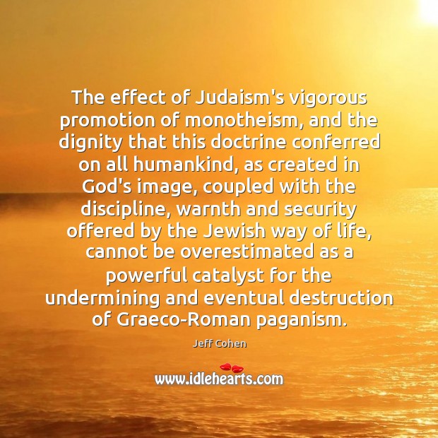 The effect of Judaism’s vigorous promotion of monotheism, and the dignity that 