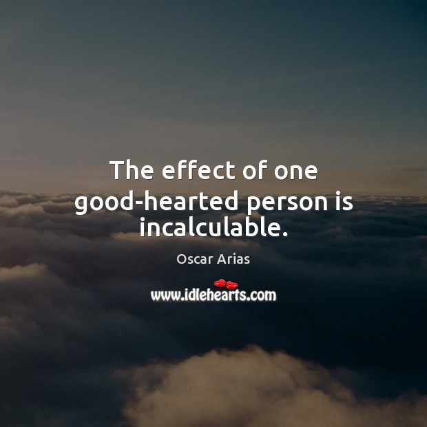 The effect of one good-hearted person is incalculable. Oscar Arias Picture Quote