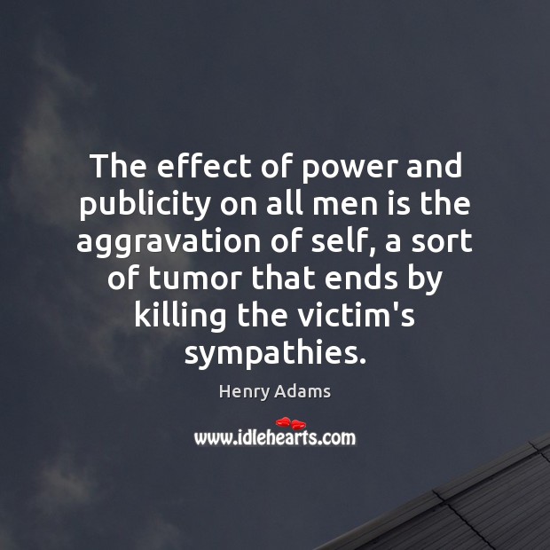 The effect of power and publicity on all men is the aggravation Henry Adams Picture Quote