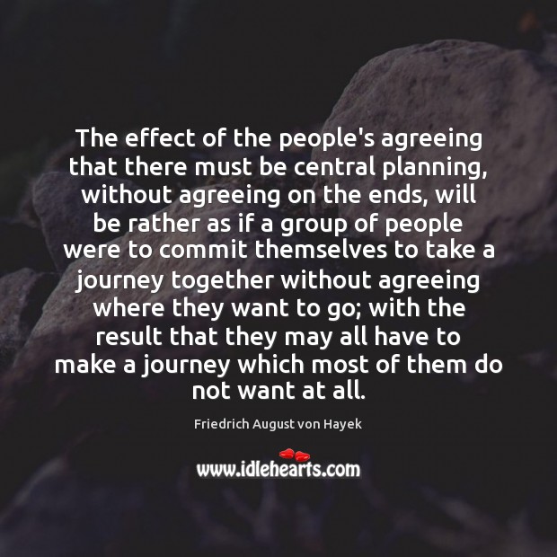 The effect of the people’s agreeing that there must be central planning, Friedrich August von Hayek Picture Quote