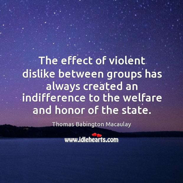 The effect of violent dislike between groups has always created an indifference to the welfare and honor of the state. Thomas Babington Macaulay Picture Quote