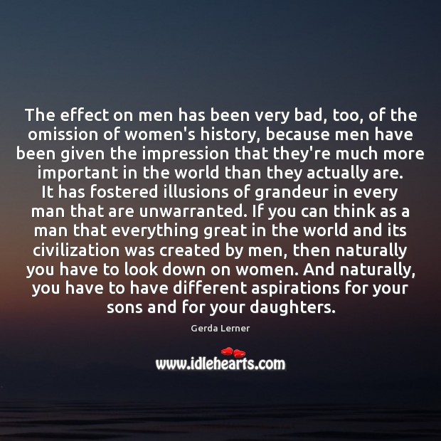 The effect on men has been very bad, too, of the omission 