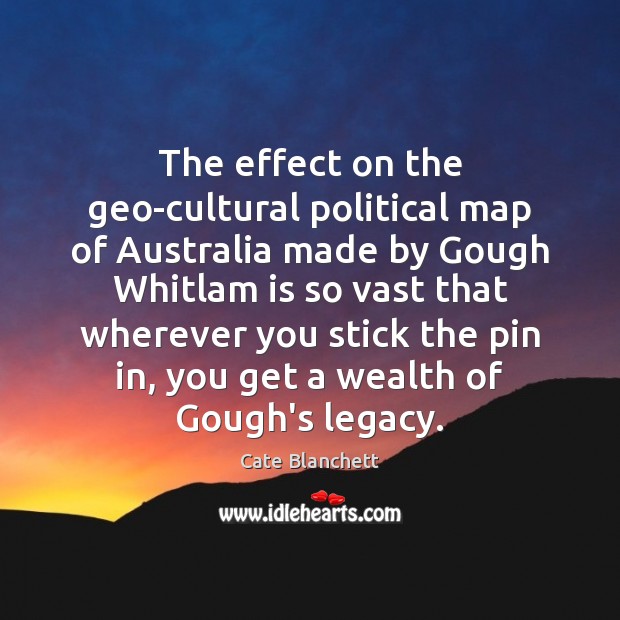 The effect on the geo-cultural political map of Australia made by Gough Cate Blanchett Picture Quote