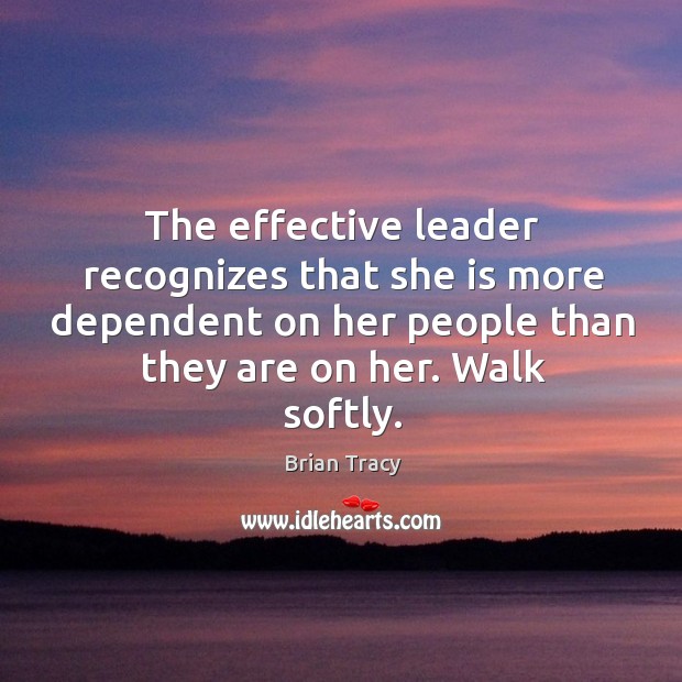 The effective leader recognizes that she is more dependent on her people Brian Tracy Picture Quote