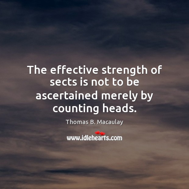 The effective strength of sects is not to be ascertained merely by counting heads. Thomas B. Macaulay Picture Quote