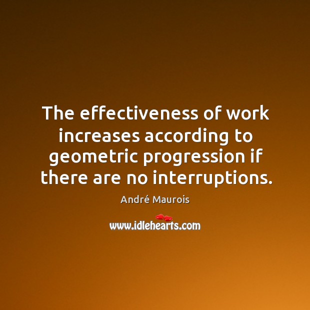 The effectiveness of work increases according to geometric progression if there are no interruptions. André Maurois Picture Quote
