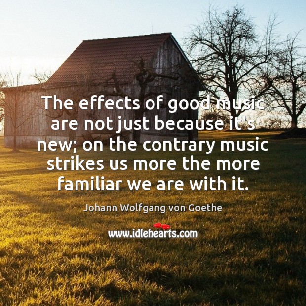 The effects of good music are not just because it’s new; on Johann Wolfgang von Goethe Picture Quote