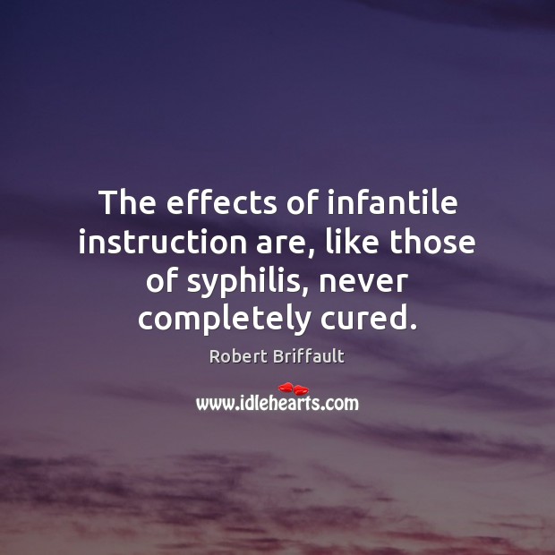 The effects of infantile instruction are, like those of syphilis, never completely cured. Robert Briffault Picture Quote