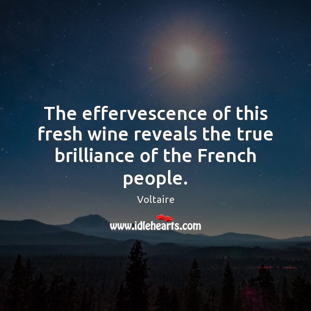 The effervescence of this fresh wine reveals the true brilliance of the French people. Voltaire Picture Quote