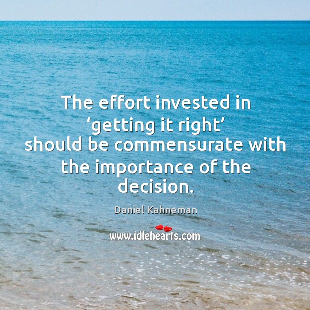 The effort invested in ‘getting it right’ should be commensurate with the importance of the decision. Daniel Kahneman Picture Quote