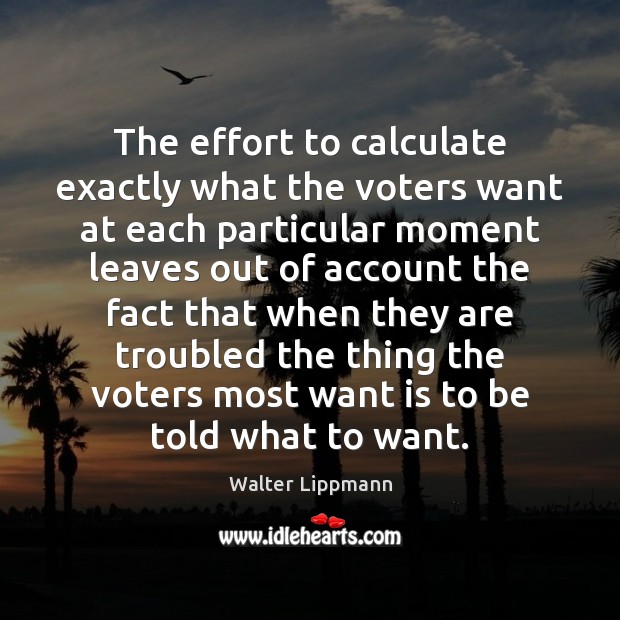 The effort to calculate exactly what the voters want at each particular Walter Lippmann Picture Quote