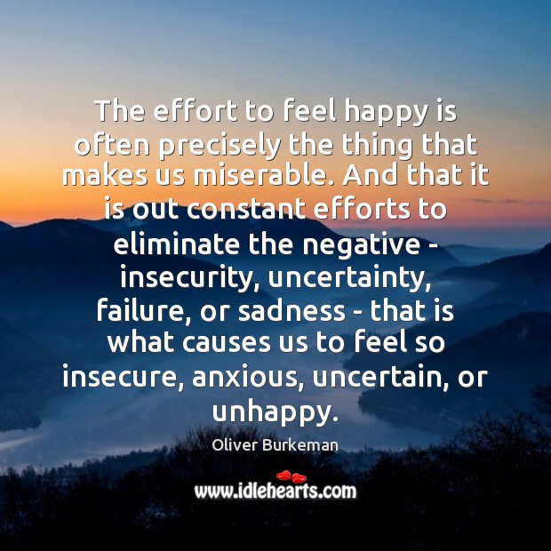 The effort to feel happy is often precisely the thing that makes Oliver Burkeman Picture Quote