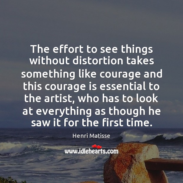 The effort to see things without distortion takes something like courage and Henri Matisse Picture Quote