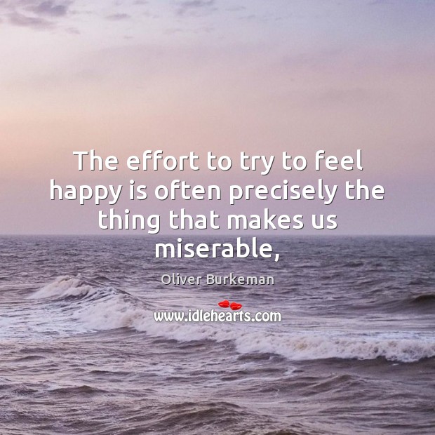 The effort to try to feel happy is often precisely the thing that makes us miserable, Effort Quotes Image