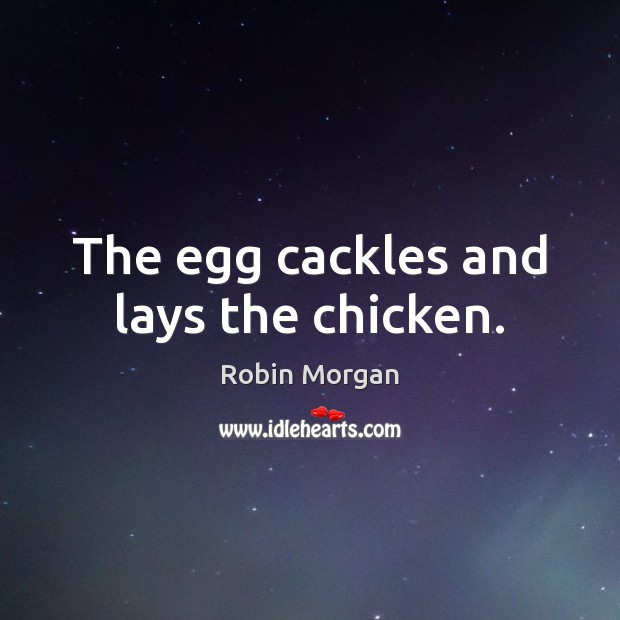 The egg cackles and lays the chicken. Robin Morgan Picture Quote