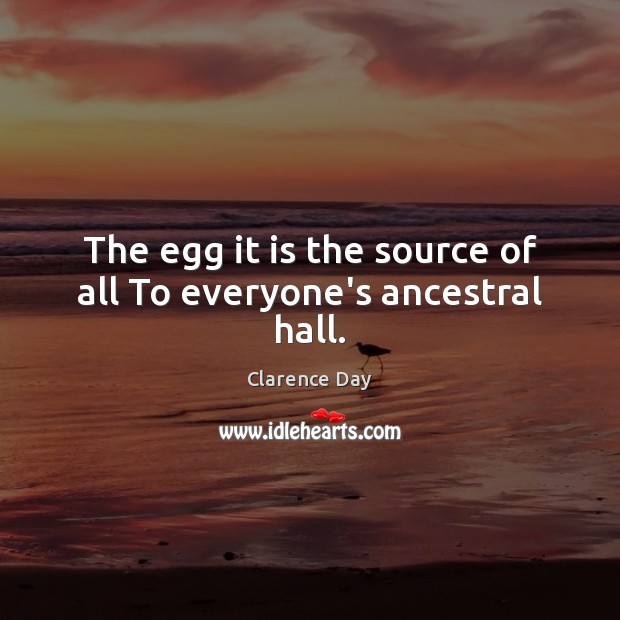 The egg it is the source of all To everyone’s ancestral hall. Clarence Day Picture Quote