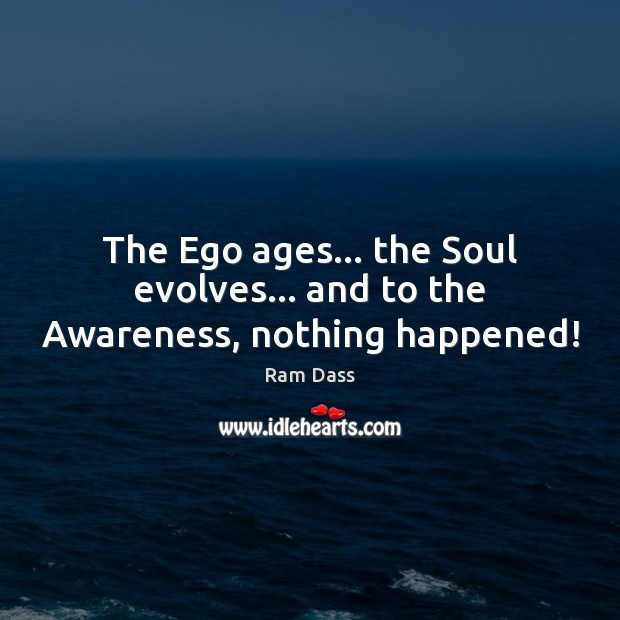 The Ego ages… the Soul evolves… and to the Awareness, nothing happened! Ram Dass Picture Quote