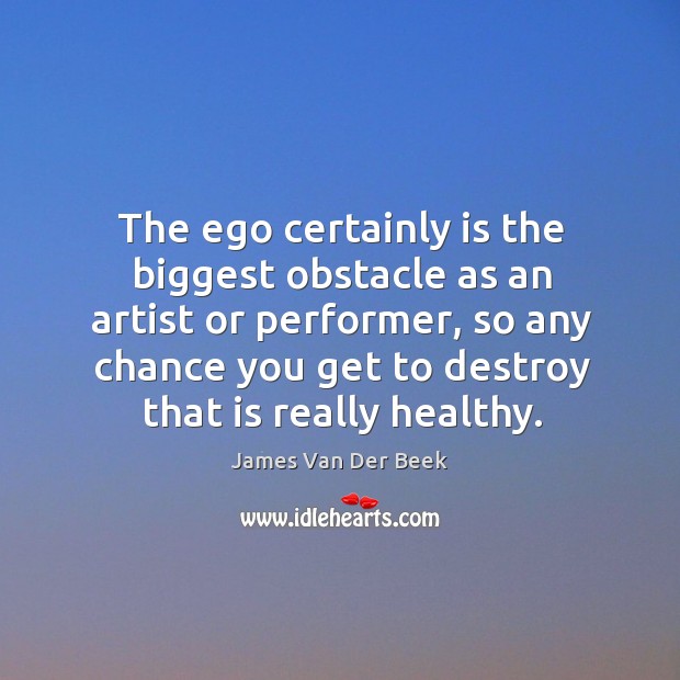 The ego certainly is the biggest obstacle as an artist or performer, so any chance you James Van Der Beek Picture Quote