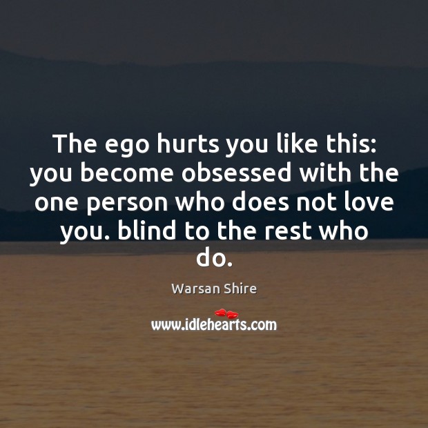 The ego hurts you like this: you become obsessed with the one Warsan Shire Picture Quote