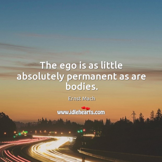 The ego is as little absolutely permanent as are bodies. Ernst Mach Picture Quote