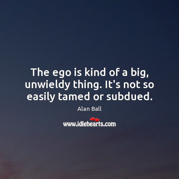 The ego is kind of a big, unwieldy thing. It’s not so easily tamed or subdued. Ego Quotes Image