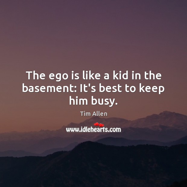 The ego is like a kid in the basement: It’s best to keep him busy. Tim Allen Picture Quote