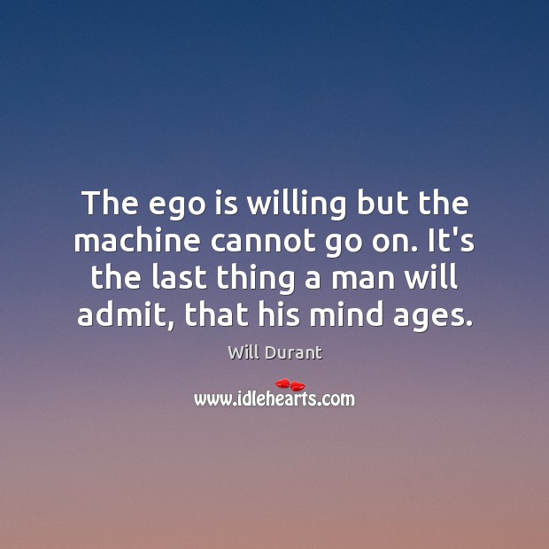 The ego is willing but the machine cannot go on. It’s the Will Durant Picture Quote