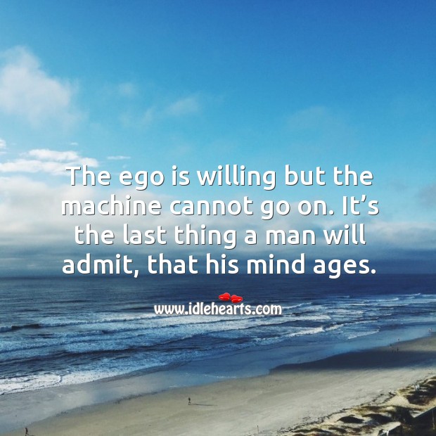 The ego is willing but the machine cannot go on. It’s the last thing a man will admit, that his mind ages. Image