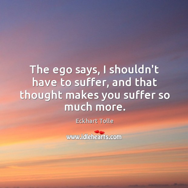 The ego says, I shouldn’t have to suffer, and that thought makes you suffer so much more. Image