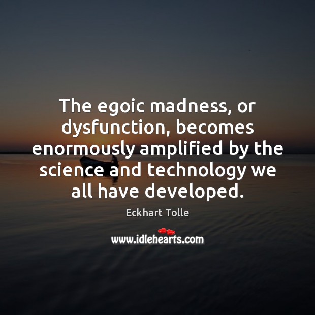 The egoic madness, or dysfunction, becomes enormously amplified by the science and Eckhart Tolle Picture Quote