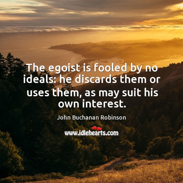 The egoist is fooled by no ideals: he discards them or uses them, as may suit his own interest. John Buchanan Robinson Picture Quote
