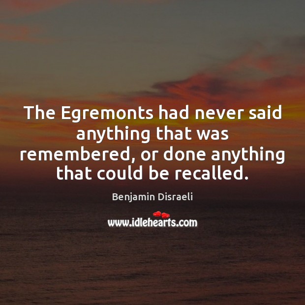 The Egremonts had never said anything that was remembered, or done anything Benjamin Disraeli Picture Quote