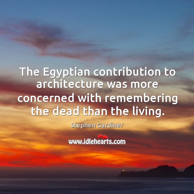 The egyptian contribution to architecture was more concerned with remembering the dead than the living. Stephen Gardiner Picture Quote