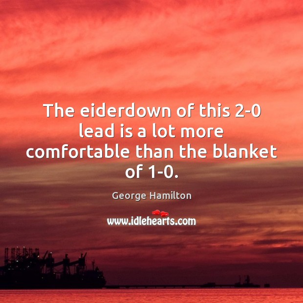 The eiderdown of this 2-0 lead is a lot more comfortable than the blanket of 1-0. George Hamilton Picture Quote