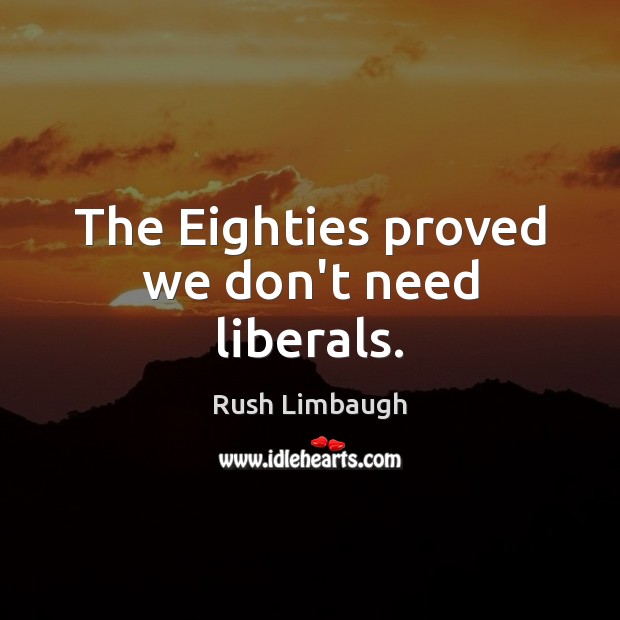 The Eighties proved we don’t need liberals. Rush Limbaugh Picture Quote
